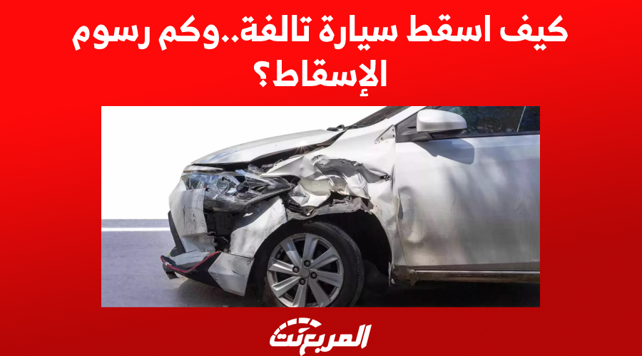 كيف اسقط سيارة تالفة.. وكم رسوم الإسقاط؟