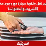 هل يمكن نقل ملكية سيارة مع وجود مخالفات؟(الشروط والخطوات) هل يمكن نقل ملكية سيارة مع وجود مخالفات؟(الشروط والخطوات)
