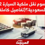 كم رسوم نقل ملكية السيارة 2022