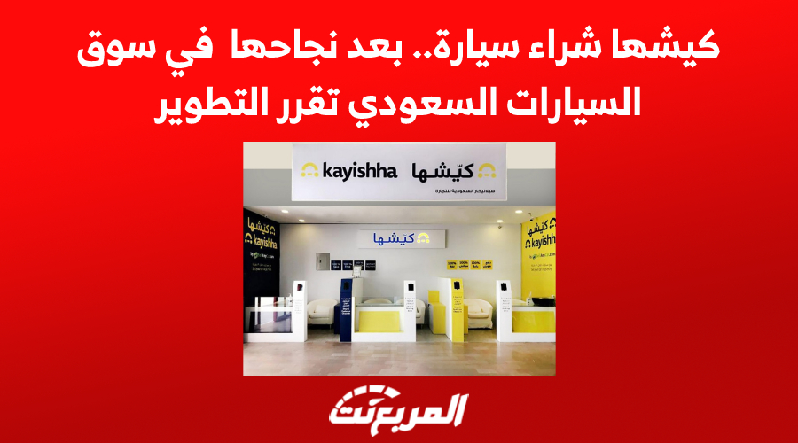 كيشها شراء سيارة.. بعد نجاحها في سوق السيارات السعودي تقرر التطوير