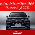 خيارات محرك سيارة شيري تيجو 8 برو 2022 في السعودية