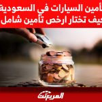 تأمين السيارات في السعودية: كيف تختار ارخص تأمين شامل؟ تأمين السيارات في السعودية.. كيف تختار ارخص تأمين شامل؟