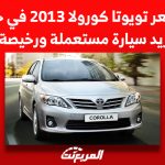 ما هو سعر تويوتا كورولا 2013 في حال كنت تريد سيارة مستعملة ورخيصة؟