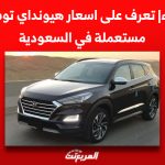 قبل الشراء| تعرف على اسعار هيونداي توسان 2021 مستعملة في السعودية قبل الشراء| تعرف على اسعار هيونداي توسان 2021 مستعملة في السعودية