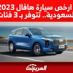 مزايا ارخص سيارة هافال 2023 في السعودية.. تتوفر بـ 3 فئات