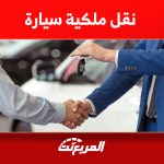 خطوات نقل ملكية سيارة أونلاين (الشروط والرسوم) خطوات نقل ملكية سيارة أونلاين (الشروط والرسوم) 2