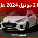 مازدا 2 موديل 2024 هايبرد بجميع الفئات والأسعار المتوفرة وأبرز العيوب والمميزات