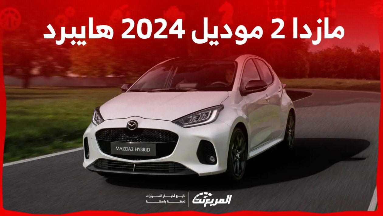 مازدا 2 موديل 2024 هايبرد بجميع الفئات والأسعار المتوفرة وأبرز العيوب والمميزات