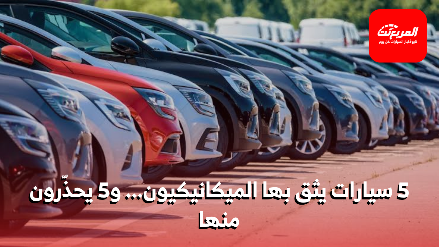 5 سيارات يوصي بها الميكانيكيون… و5 ينصحون بالابتعاد عنها